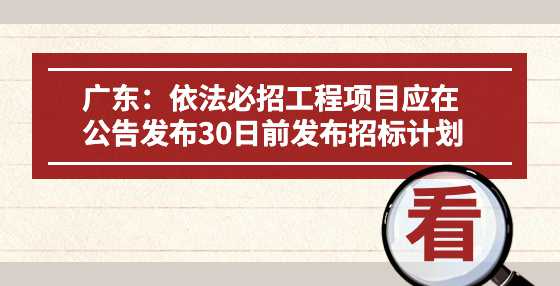 广东：依法必招工程项目应在公告发布30日前发布招标计划
