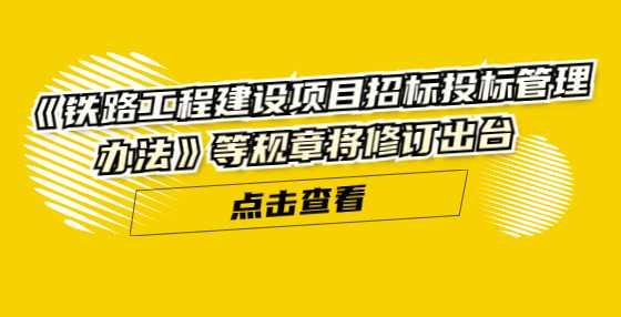 《铁路工程建设项目招标投标管理办法》等规章将修订出台
