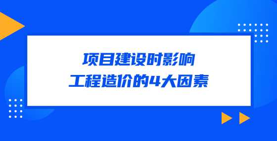 项目建设时影响工程造价的4大因素
