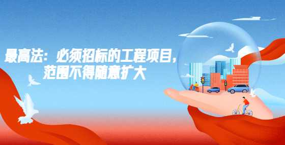 最高法：必须招标的工程项目，范围不得随意扩大