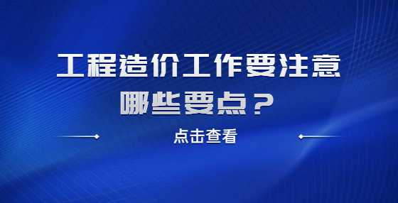 工程造价工作要注意哪些要点？