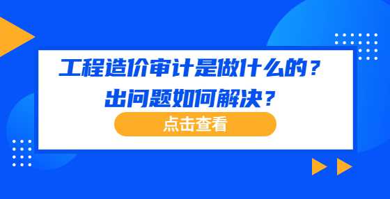 工程造价审计是做什么的？出问题如何解决？