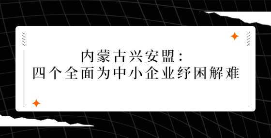 内蒙古兴安盟：四个全面为中小企业纾困解难