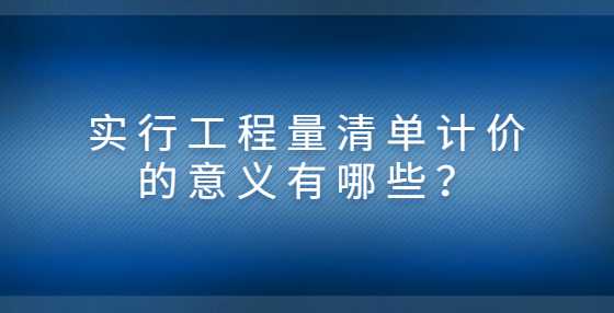 实行工程量清单计价的意义有哪些？