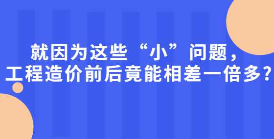 就因为这些“小”问题，工程造价前后竟能相差一倍多?