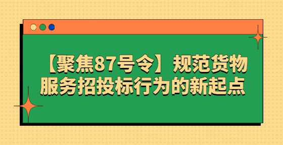 【聚焦87号令】规范货物服务招投标行为的新起点
