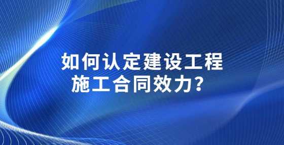 如何认定建设工程施工合同效力？
