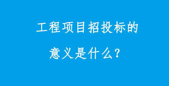 工程项目招投标的意义是什么？