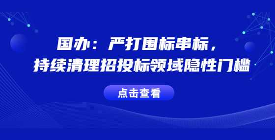 国办：严打围标串标，持续清理招投标领域隐性门槛