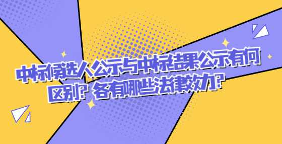 中标候选人公示与中标结果公示有何区别？各有哪些法律效力？