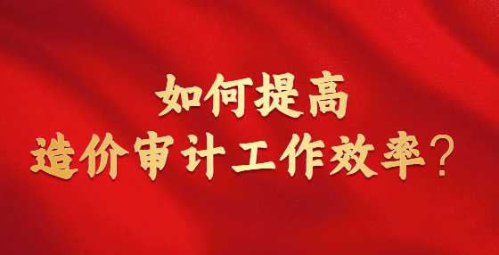 如何提高造价审计工作效率？