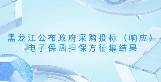 黑龙江公布政府采购投标（响应）电子保函担保方征集结果