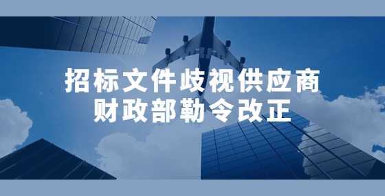 招标文件歧视供应商 财政部勒令改正