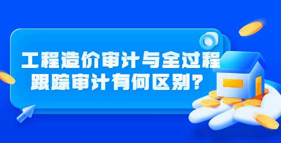 工程造价审计与全过程跟踪审计有何区别？