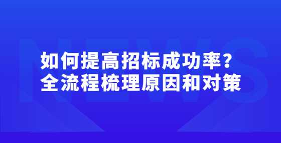 如何提高招标成功率？全流程梳理原因和对策