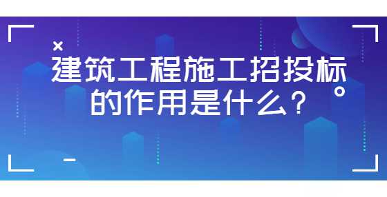 建筑工程施工招投标的作用是什么?