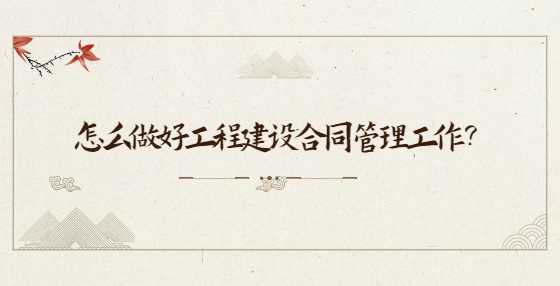 怎么做好工程建设合同管理工作？