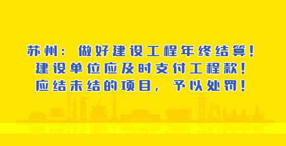 苏州：做好建设工程年终结算！建设单位应及时支付工程款！应结未结的项目，予以处罚！