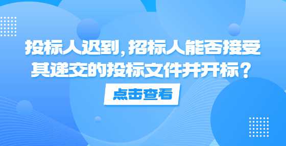 投标人迟到，招标人能否接受其递交的投标文件并开标？