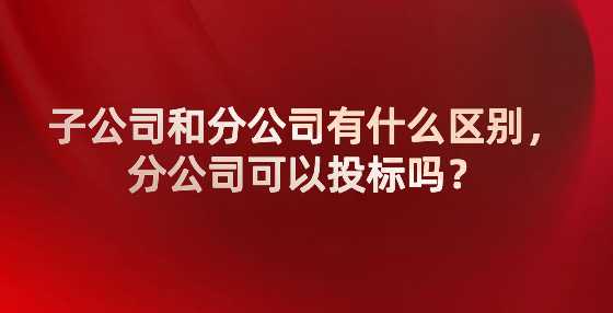 子公司和分公司有什么区别，分公司可以投标吗？