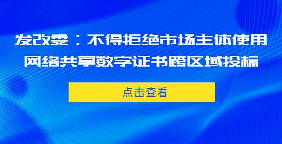 发改委：不得拒绝市场主体使用网络共享数字证书跨区域投标