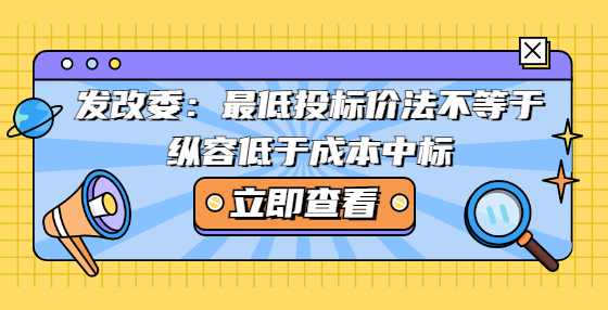 发改委：最低投标价法不等于纵容低于成本中标