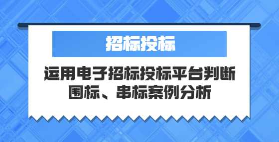 运用电子招标投标平台判断围标、串标案例分析