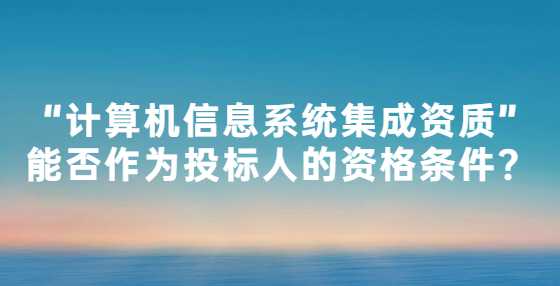 “计算机信息系统集成资质”能否作为投标人的资格条件？