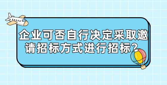 企业可否自行决定采取邀请招标方式进行招标？