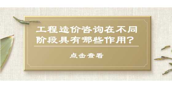 工程造价咨询在不同阶段具有哪些作用？