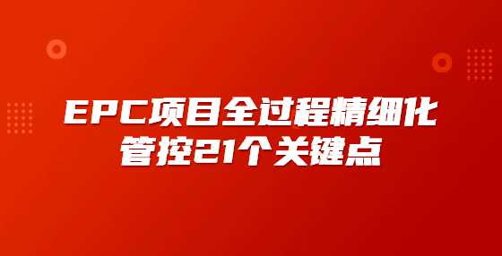EPC项目全过程精细化管控21个关键点