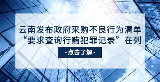 云南发布政府采购不良行为清单，“要求查询行贿犯罪记录”在列