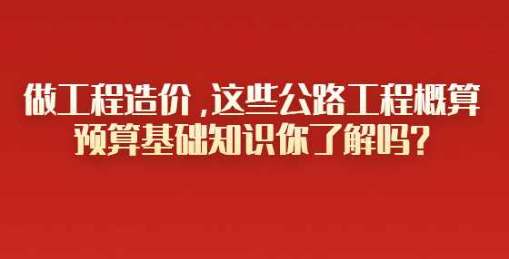 做工程造价，这些公路工程概算预算基础知识你了解吗？