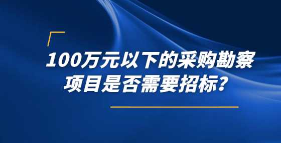 100万元以下的采购勘察项目是否需要招标？