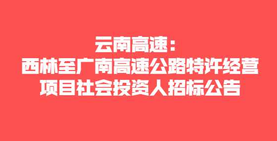 云南高速：西林至广南高速公路特许经营项目社会投资人招标公告