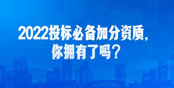 2022投标必备加分资质，你拥有了吗？