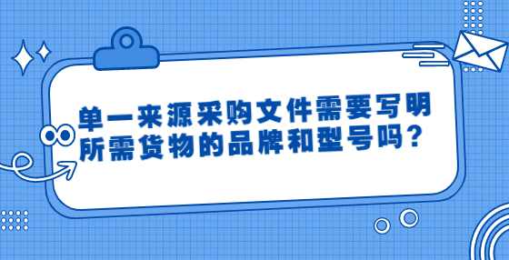 单一来源采购文件需要写明所需货物的品牌和型号吗？