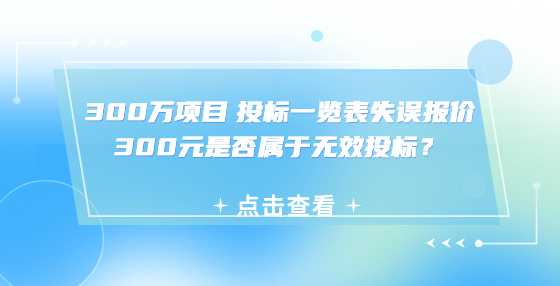 300万项目 投标一览表失误报价300元是否属于无效投标？