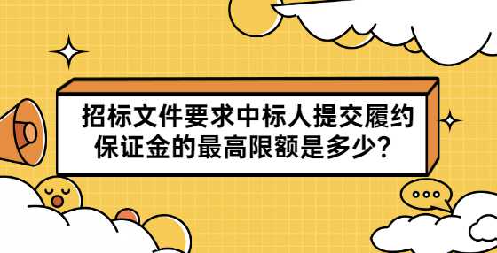 招标文件要求中标人提交履约保证金的最高限额是多少？