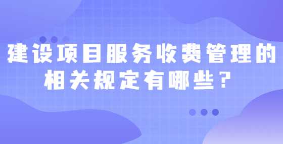 建设项目服务收费管理的相关规定有哪些？