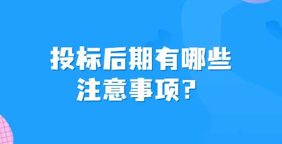 投标后期有哪些注意事项？