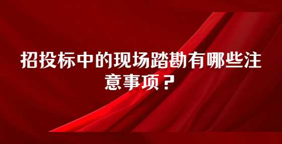 招投标中的现场踏勘有哪些注意事项？