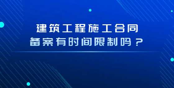建筑工程施工合同备案有时间限制吗？