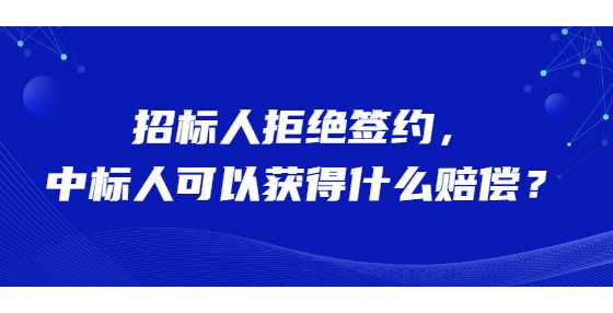招标人拒绝签约，中标人可以获得什么赔偿？