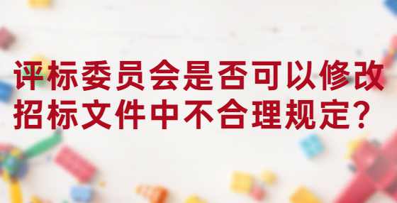 评标委员会是否可以修改招标文件中不合理规定？