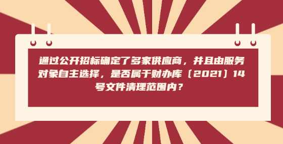 通过公开招标确定了多家供应商，并且由服务对象自主选择，是否属于财办库〔2021〕14号文件清理范围内？