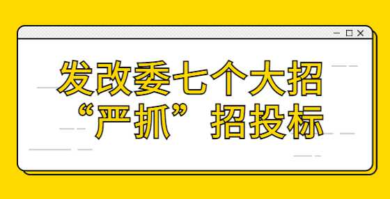 发改委七个大招“严抓”招投标