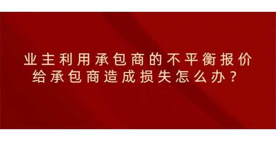 业主利用承包商的不平衡报价给承包商造成损失怎么办？