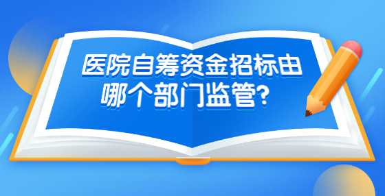 医院自筹资金招标由哪个部门监管？是否有相关制度？