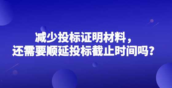 减少投标证明材料，还需要顺延投标截止时间吗？